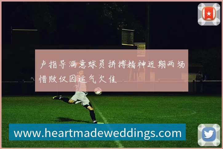 卢指导满意球员拼搏精神近期两场惜败仅因运气欠佳